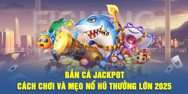 Bắn cá Jackpot - Cách chơi và mẹo nổ hũ thưởng lớn 2025